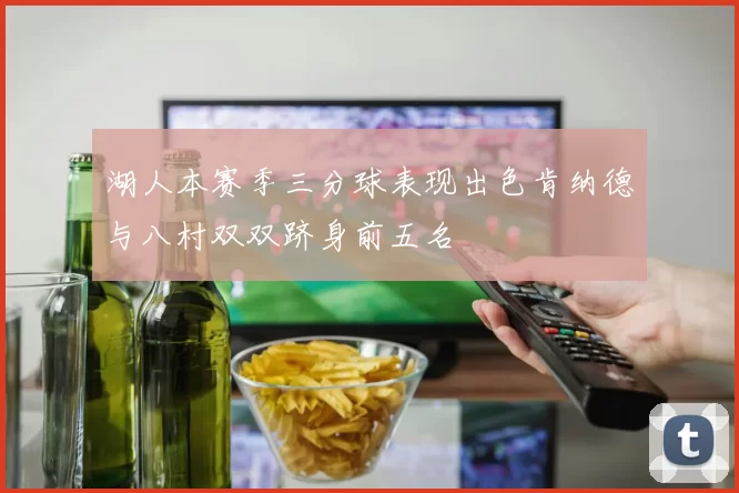 湖人本赛季三分球表现出色肯纳德与八村双双跻身前五名